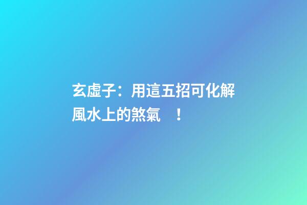 玄虛子：用這五招可化解風水上的煞氣！